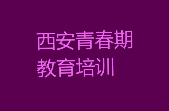 十大10月西安临潼区青春期教育培训学校在哪里找排行榜