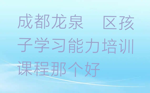 十大成都龙泉驿区孩子学习能力培训课程那个好排行榜