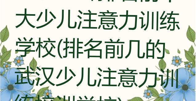 十大武汉口碑排名前十大少儿注意力训练学校(排名前几的武汉少儿注意力训练培训学校)排行榜