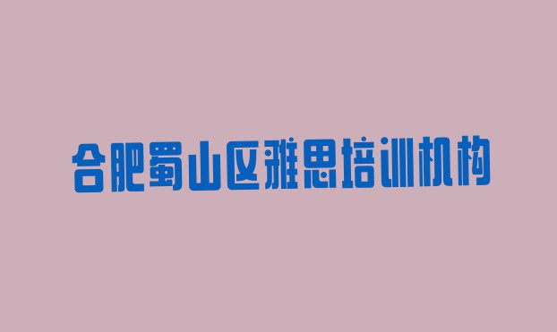 十大合肥蜀山区雅思培训有哪些课程 合肥西园雅思培训需要多少学费排行榜