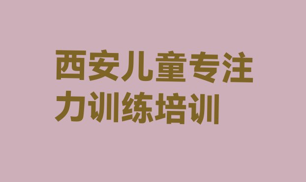 十大西安新城区儿童专注力训练有没有专门培训儿童专注力训练的地方推荐一览排行榜