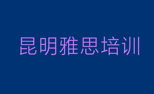 十大昆明东川区雅思速成班学校(昆明东川区雅思培训网课哪家好一点)排行榜