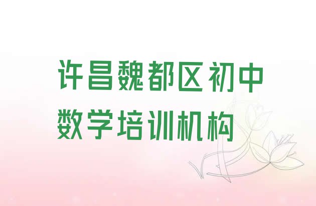 十大2024年许昌魏都区初中数学培训学校排行榜 许昌魏都区学初中数学学费一般多少钱 要学多久排行榜