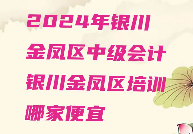 十大2024年银川金凤区中级会计银川金凤区培训哪家便宜排行榜