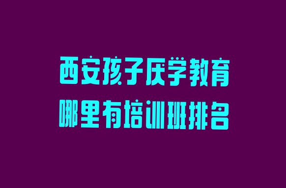 十大西安孩子厌学教育哪里有培训班排名排行榜