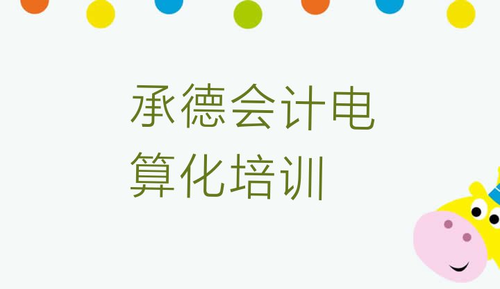 十大10月承德学会计电算化培训 承德鹰手营子镇会计电算化培训的价格排行榜