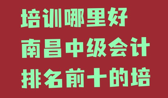 十大南昌中级会计培训哪里好 南昌中级会计排名前十的培训机构排行榜