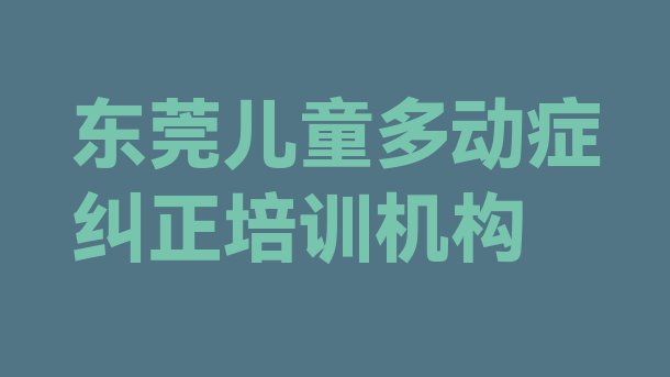 十大2024年东莞儿童多动症纠正哪家培训学校好 东莞儿童多动症纠正培训学校位置在哪排行榜