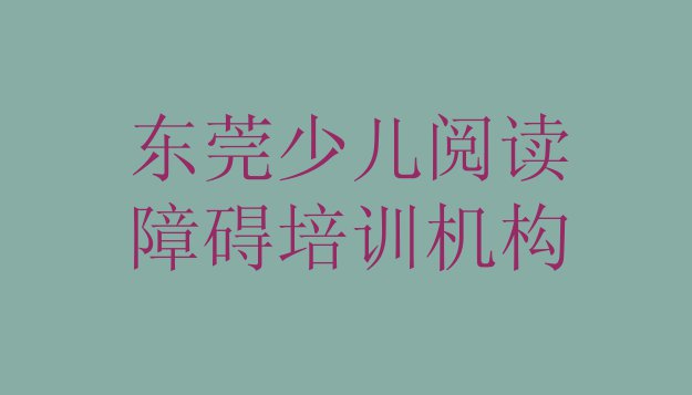 十大东莞少儿阅读障碍什么少儿阅读障碍培训班比较好排行榜