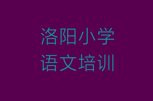 十大2024年洛阳西工区十大小学语文培训机构排名前十排名一览表排行榜