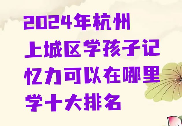 十大2024年杭州上城区学孩子记忆力可以在哪里学十大排名排行榜