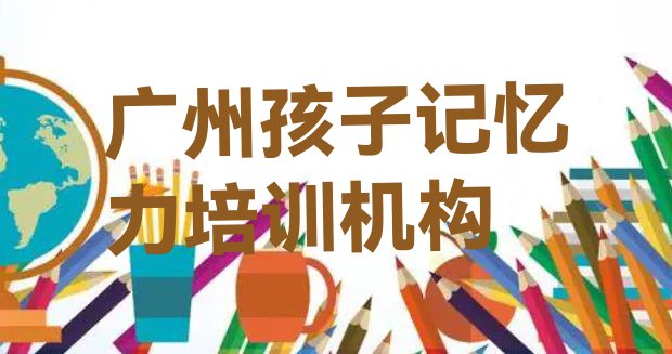 十大10月广州番禺区学孩子记忆力去哪里比较好(广州番禺区学孩子记忆力需要多久?)排行榜