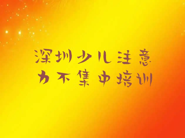 十大深圳园山街道少儿注意力不集中培训学费要多少 深圳龙岗区少儿注意力不集中培训一般多少钱啊排行榜