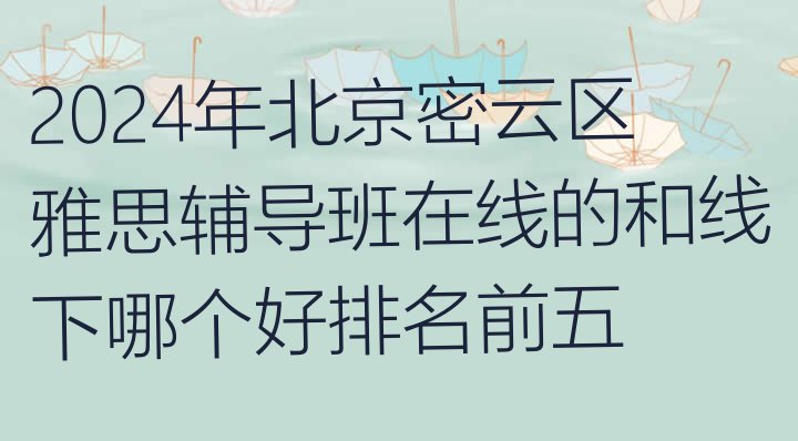 十大2024年北京密云区雅思辅导班在线的和线下哪个好排名前五排行榜