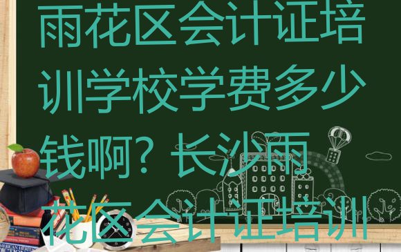 十大2024年长沙雨花区会计证培训学校学费多少钱啊? 长沙雨花区会计证培训班报名费排行榜