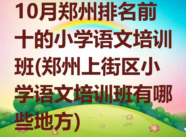 十大10月郑州排名前十的小学语文培训班(郑州上街区小学语文培训班有哪些地方)排行榜