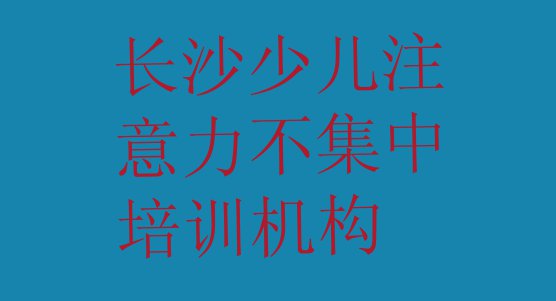 十大长沙天心区十大少儿注意力不集中作品集辅导机构排名名单更新汇总排行榜