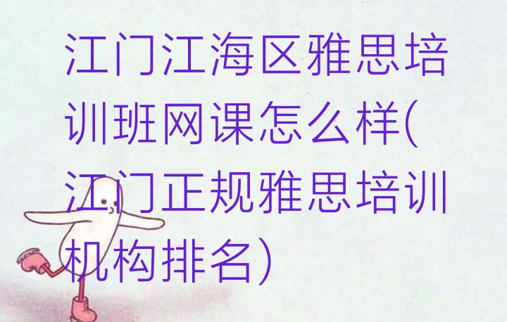 十大江门江海区雅思培训班网课怎么样(江门正规雅思培训机构排名)排行榜