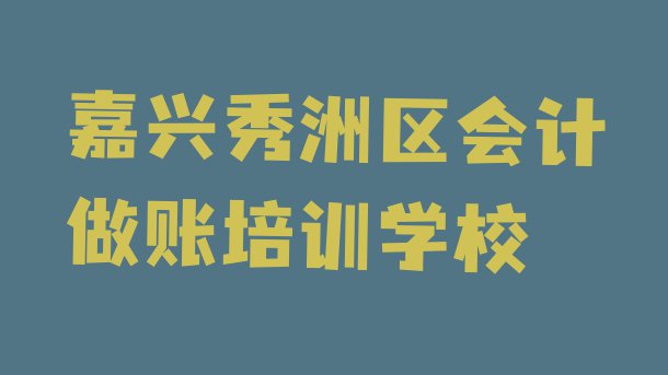 十大嘉兴秀洲区培训会计做账学费多少钱实力排名名单排行榜