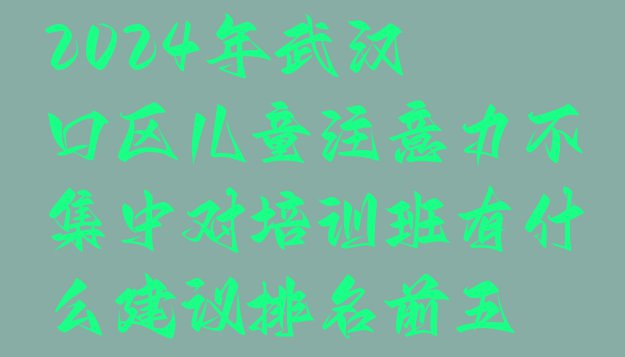 十大2024年武汉硚口区儿童注意力不集中对培训班有什么建议排名前五排行榜