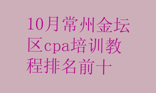 十大10月常州金坛区cpa培训教程排名前十排行榜