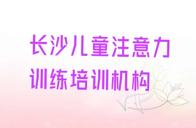 十大2024年长沙儿童注意力训练培训学校哪家强 长沙儿童注意力训练培训课程排行榜