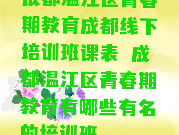 十大成都温江区青春期教育成都线下培训班课表 成都温江区青春期教育有哪些有名的培训班排行榜