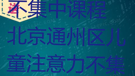 十大北京通州区网上儿童注意力不集中课程 北京通州区儿童注意力不集中培训招生学费多少排行榜