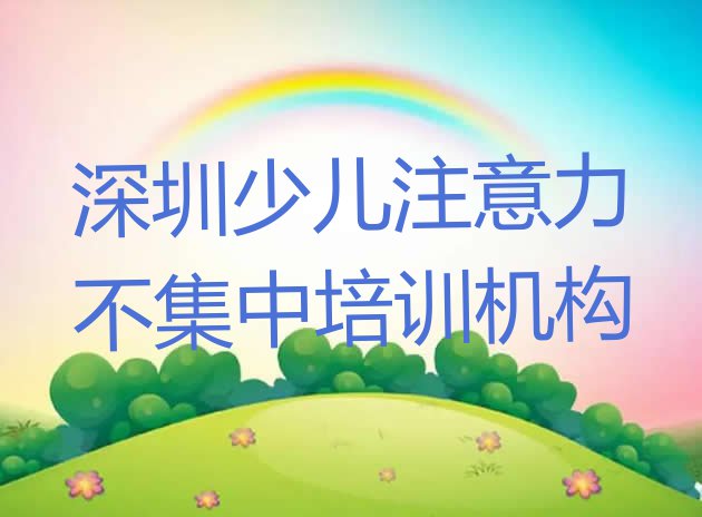 十大2024年深圳南山区少儿注意力不集中培训学校有什么专业 深圳南山区少儿注意力不集中去培训学校学少儿注意力不集中需要注意什么排行榜