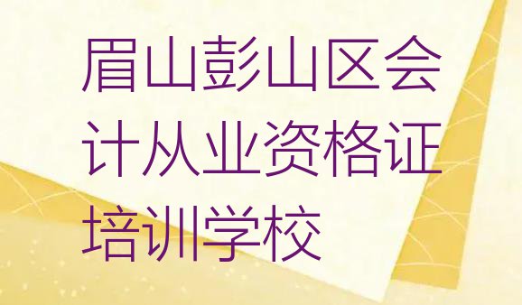 十大眉山彭山区会计从业资格证哪里培训班折扣多一点 眉山彭山区会计从业资格证培训多少费用排行榜
