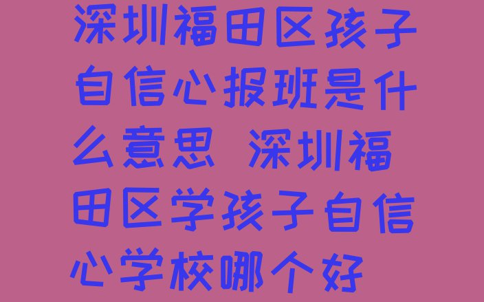 十大深圳福田区孩子自信心报班是什么意思 深圳福田区学孩子自信心学校哪个好排行榜