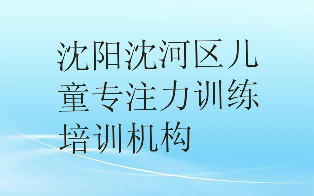 十大沈阳沈河区报儿童专注力训练培训班真的有用吗排名排行榜