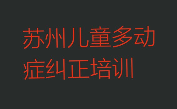 十大苏州国内儿童多动症纠正培训学校排行(苏州姑苏区儿童多动症纠正学多长时间)排行榜