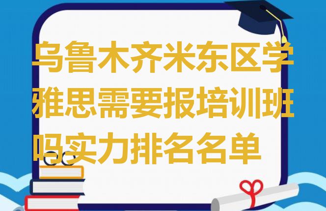 十大乌鲁木齐米东区学雅思需要报培训班吗实力排名名单排行榜