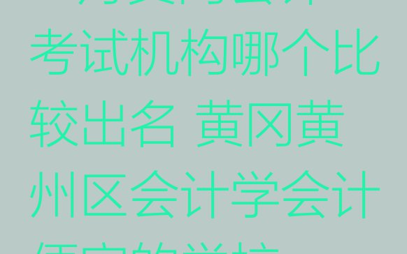 十大10月黄冈会计考试机构哪个比较出名 黄冈黄州区会计学会计便宜的学校排行榜