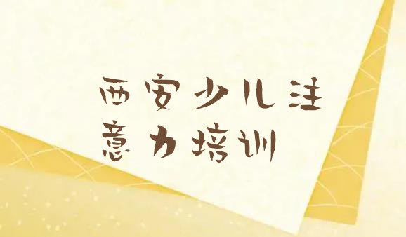 十大2024年西安莲湖区专业少儿注意力训练培训学校哪家好一点排行榜