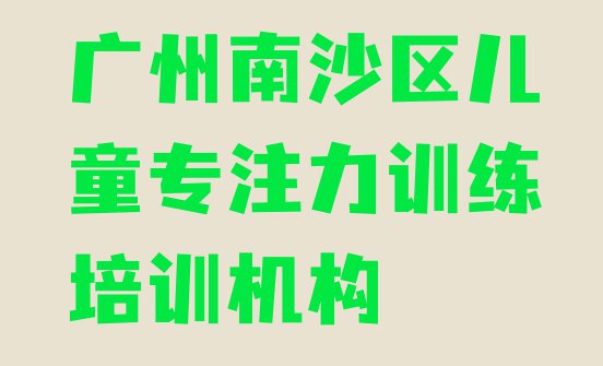 十大2024年广州南沙区儿童专注力训练培训学校有哪些 广州南沙区儿童专注力训练培训学校哪里好排行榜