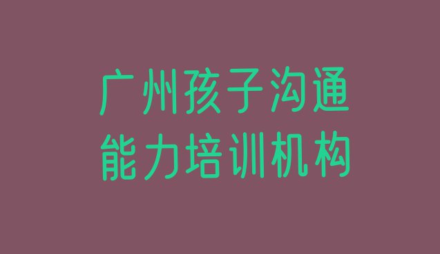 十大10月广州天河区孩子沟通能力去哪里学孩子沟通能力好排名排行榜