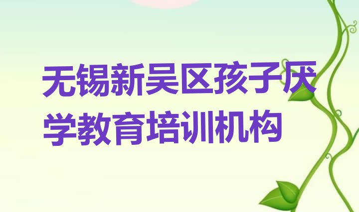 十大2024年无锡新吴区孩子厌学教育培训班时间安排表 无锡新吴区附近的孩子厌学教育培训班排行榜