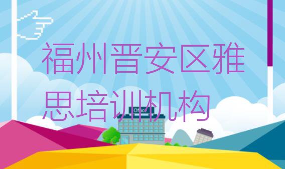 十大福州晋安区雅思哪里培训班折扣多一点(福州晋安区雅思短期培训要几天)排行榜