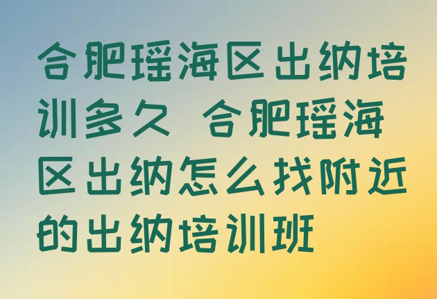 十大合肥瑶海区出纳培训多久 合肥瑶海区出纳怎么找附近的出纳培训班排行榜