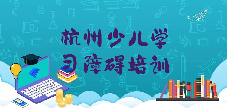 十大杭州文新街道口碑好的少儿学习障碍教育培训机构有哪些(杭州西湖区少儿学习障碍班什么时候开始上课)排行榜