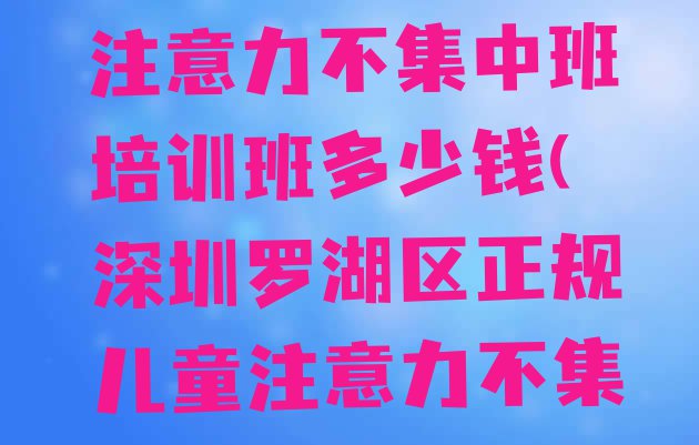 十大深圳罗湖区儿童注意力不集中班培训班多少钱(深圳罗湖区正规儿童注意力不集中培训费用)排行榜