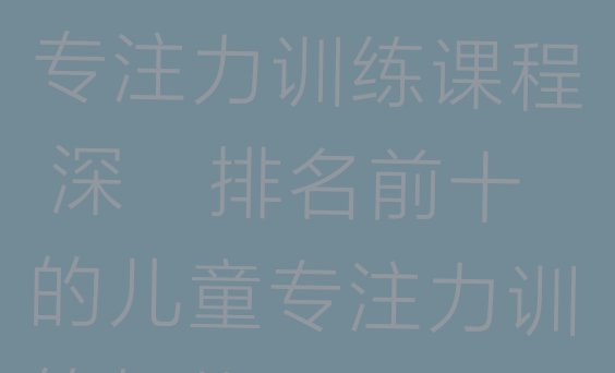 深圳福田区儿童专注力训练课程 深圳排名前十的儿童专注力训练机构 