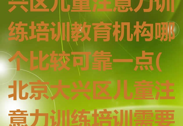 十大2024年北京大兴区儿童注意力训练培训教育机构哪个比较可靠一点(北京大兴区儿童注意力训练培训需要多少学费)排行榜