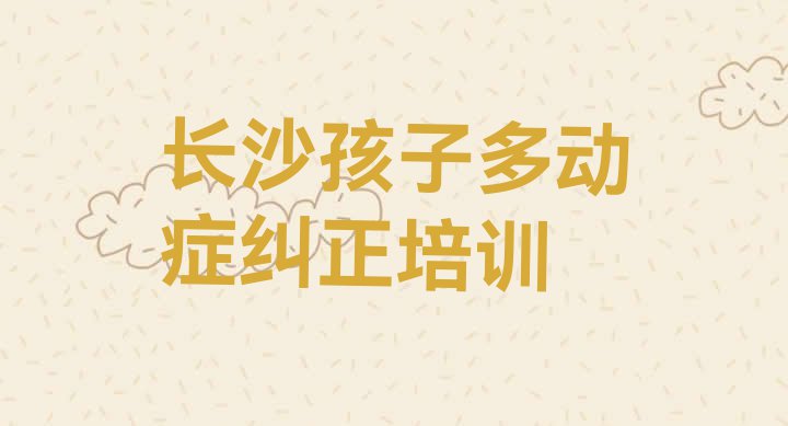 十大长沙雨花区孩子多动症纠正培训班费用哪个好 长沙雨花区孩子多动症纠正培训流程排行榜