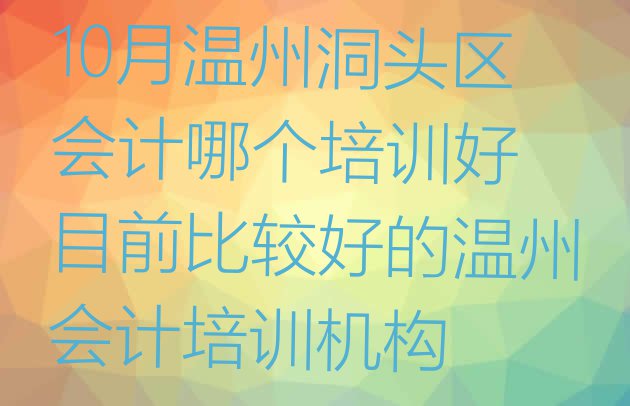 十大10月温州洞头区会计哪个培训好 目前比较好的温州会计培训机构排行榜