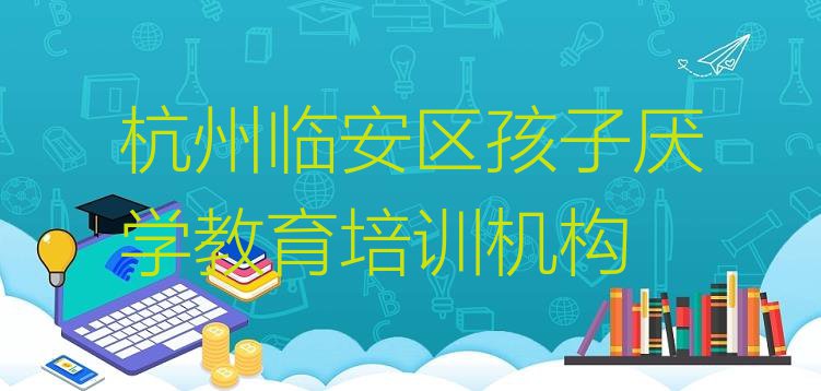 十大10月杭州临安区学孩子厌学教育学费一般多少钱要学多久(杭州临安区孩子厌学教育哪里孩子厌学教育培训班)排行榜