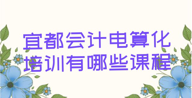 十大宜都会计电算化培训有哪些课程排行榜