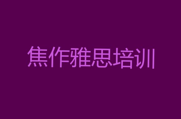 十大焦作山阳区雅思培训课程多少钱一个月排行榜